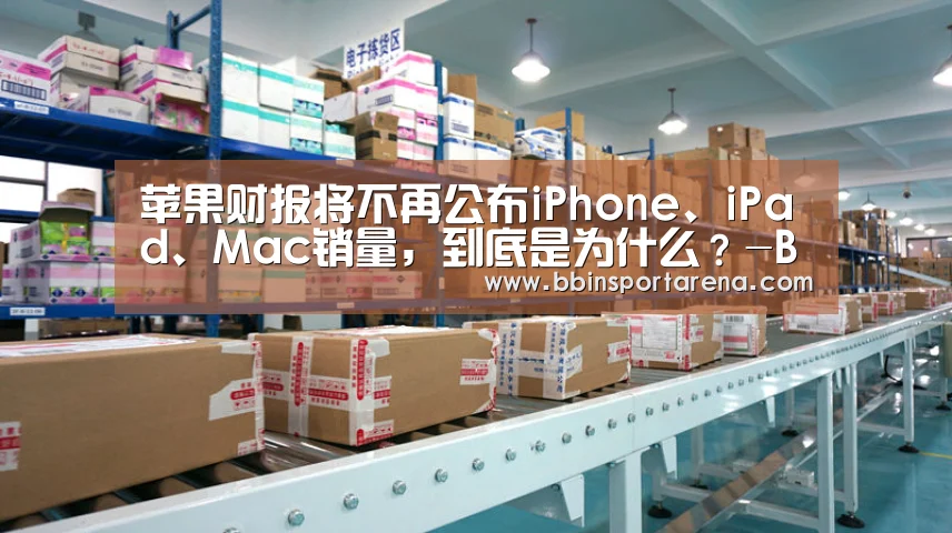 苹果财报将不再公布iPhone、iPad、Mac销量,到底是为什么?-BBIN视讯,BBIN官网,BBIN捕鱼,BBIN棋牌(图2) BBIN视讯,BBIN官网,BBIN捕鱼,BBIN棋牌