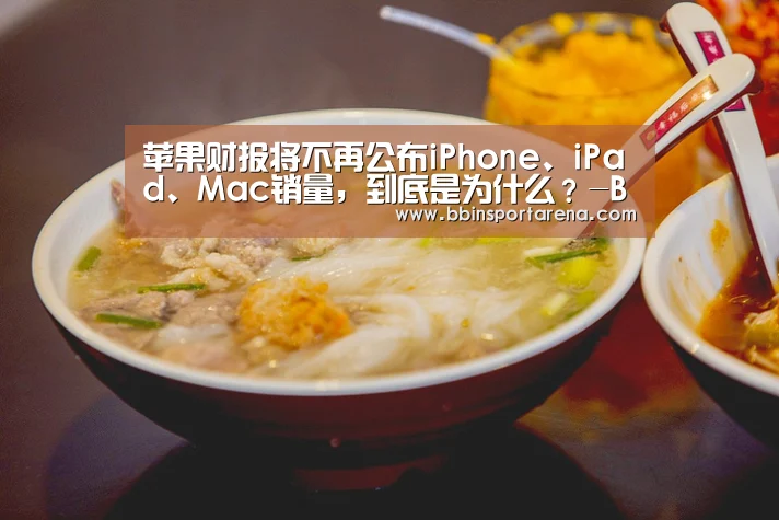 苹果财报将不再公布iPhone、iPad、Mac销量,到底是为什么?-BBIN视讯,BBIN官网,BBIN捕鱼,BBIN棋牌(图3) BBIN视讯,BBIN官网,BBIN捕鱼,BBIN棋牌